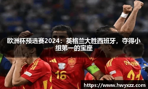 欧洲杯预选赛2024：英格兰大胜西班牙，夺得小组第一的宝座