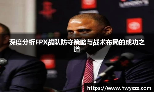 深度分析FPX战队防守策略与战术布局的成功之道