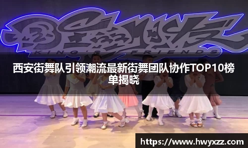 西安街舞队引领潮流最新街舞团队协作TOP10榜单揭晓
