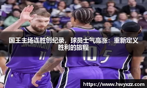 国王主场连胜创纪录，球员士气高涨：重新定义胜利的旅程