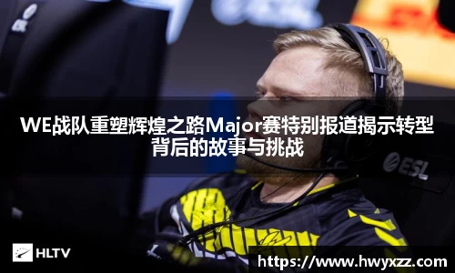 WE战队重塑辉煌之路Major赛特别报道揭示转型背后的故事与挑战