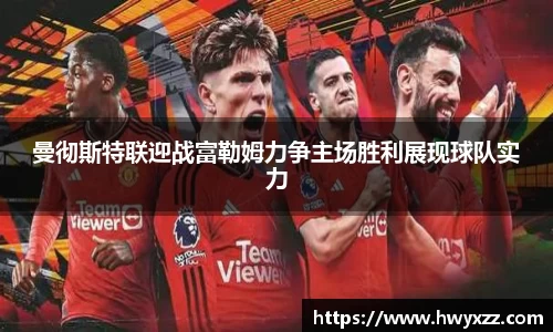 曼彻斯特联迎战富勒姆力争主场胜利展现球队实力