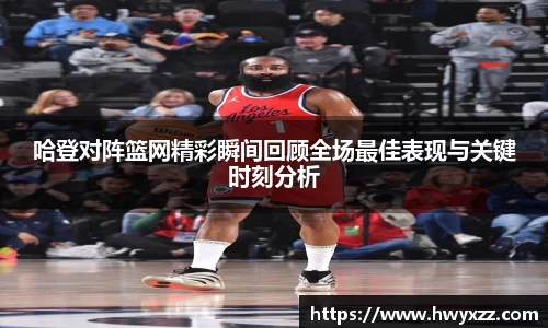 哈登对阵篮网精彩瞬间回顾全场最佳表现与关键时刻分析
