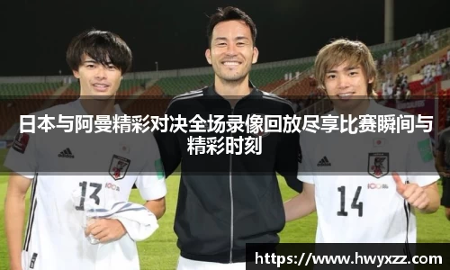 日本与阿曼精彩对决全场录像回放尽享比赛瞬间与精彩时刻