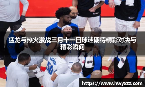 猛龙与热火激战三月十一日球迷期待精彩对决与精彩瞬间