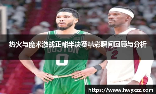 热火与魔术激战正酣半决赛精彩瞬间回顾与分析