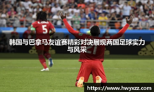 韩国与巴拿马友谊赛精彩对决展现两国足球实力与风采