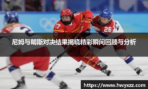 尼姆与朗斯对决结果揭晓精彩瞬间回顾与分析