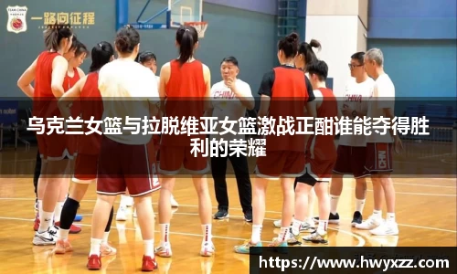 乌克兰女篮与拉脱维亚女篮激战正酣谁能夺得胜利的荣耀