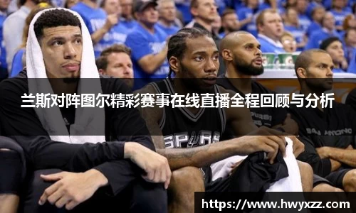 兰斯对阵图尔精彩赛事在线直播全程回顾与分析
