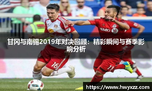 甘冈与南锡2019年对决回顾：精彩瞬间与赛季影响分析