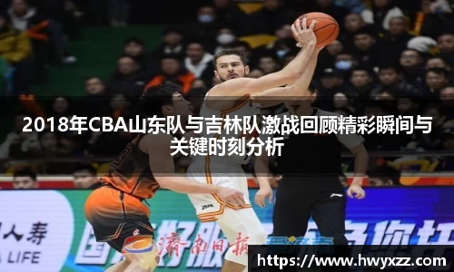 2018年CBA山东队与吉林队激战回顾精彩瞬间与关键时刻分析
