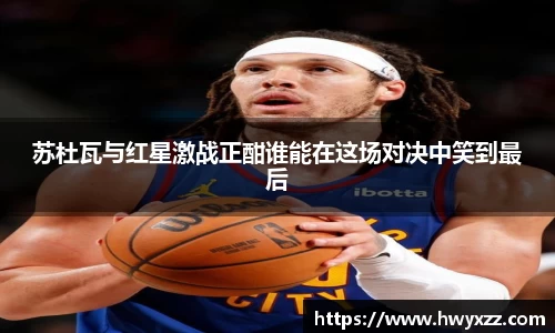 苏杜瓦与红星激战正酣谁能在这场对决中笑到最后