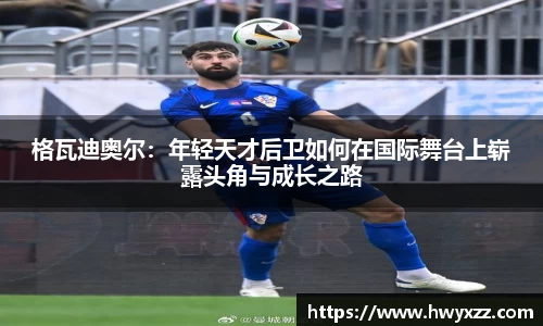 格瓦迪奥尔：年轻天才后卫如何在国际舞台上崭露头角与成长之路
