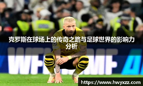 克罗斯在球场上的传奇之路与足球世界的影响力分析