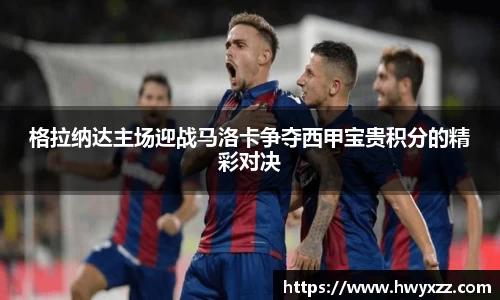格拉纳达主场迎战马洛卡争夺西甲宝贵积分的精彩对决