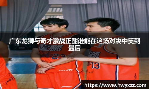 广东龙狮与奇才激战正酣谁能在这场对决中笑到最后