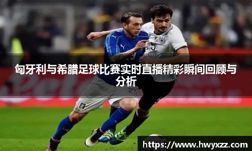 匈牙利与希腊足球比赛实时直播精彩瞬间回顾与分析