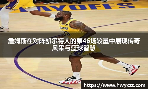 詹姆斯在对阵凯尔特人的第46场较量中展现传奇风采与篮球智慧