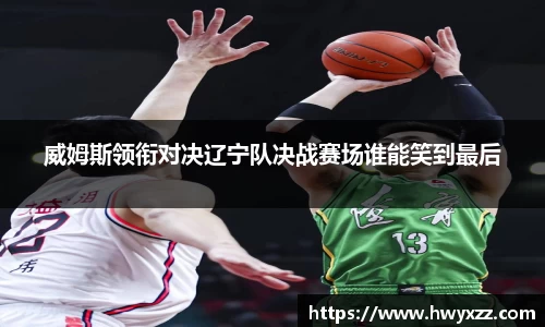 威姆斯领衔对决辽宁队决战赛场谁能笑到最后