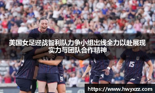 美国女足迎战智利队力争小组出线全力以赴展现实力与团队合作精神