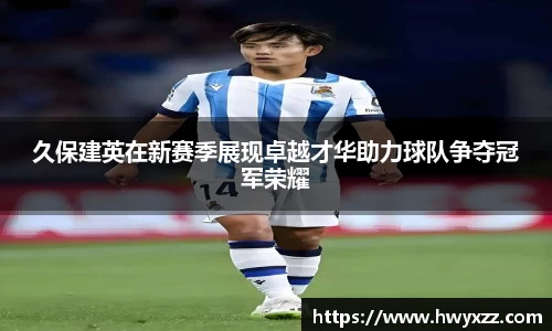 久保建英在新赛季展现卓越才华助力球队争夺冠军荣耀