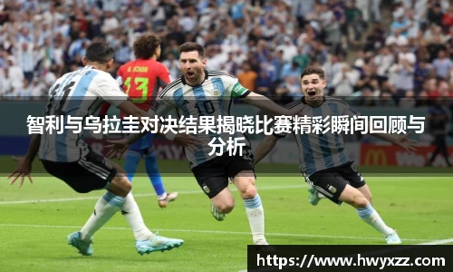 智利与乌拉圭对决结果揭晓比赛精彩瞬间回顾与分析