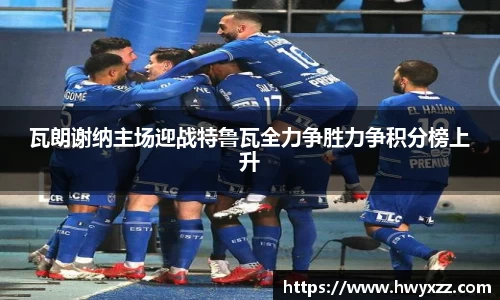 瓦朗谢纳主场迎战特鲁瓦全力争胜力争积分榜上升