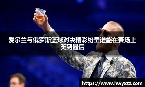 爱尔兰与俄罗斯篮球对决精彩纷呈谁能在赛场上笑到最后