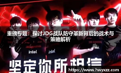 重磅专题：探讨JDG战队防守革新背后的战术与策略解析