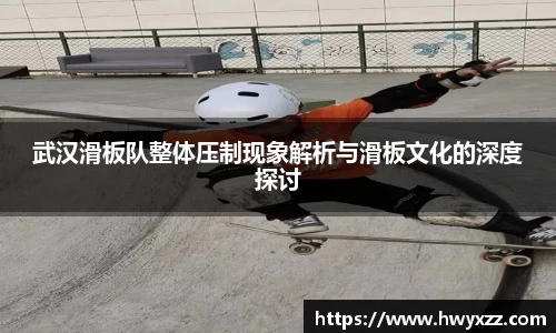 武汉滑板队整体压制现象解析与滑板文化的深度探讨
