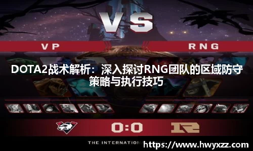 DOTA2战术解析：深入探讨RNG团队的区域防守策略与执行技巧