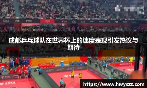 成都乒乓球队在世界杯上的速度表现引发热议与期待