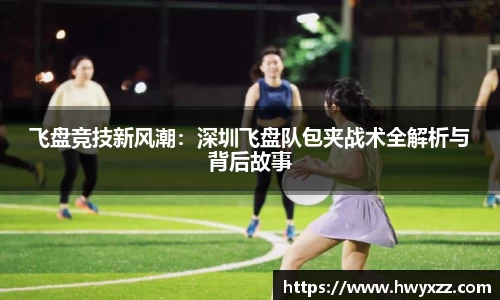 飞盘竞技新风潮：深圳飞盘队包夹战术全解析与背后故事